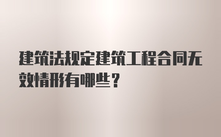 建筑法规定建筑工程合同无效情形有哪些？