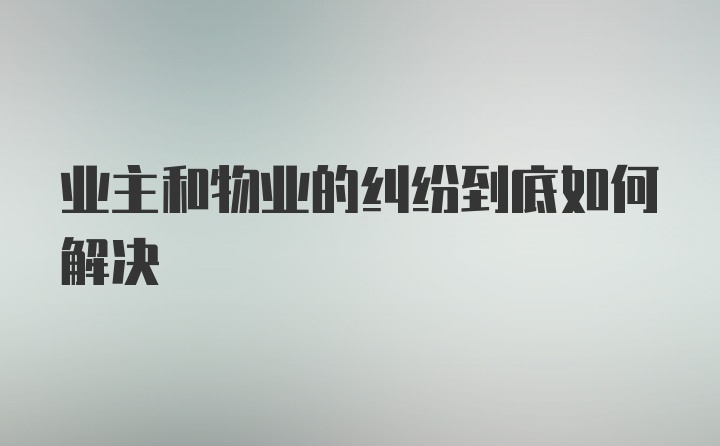 业主和物业的纠纷到底如何解决