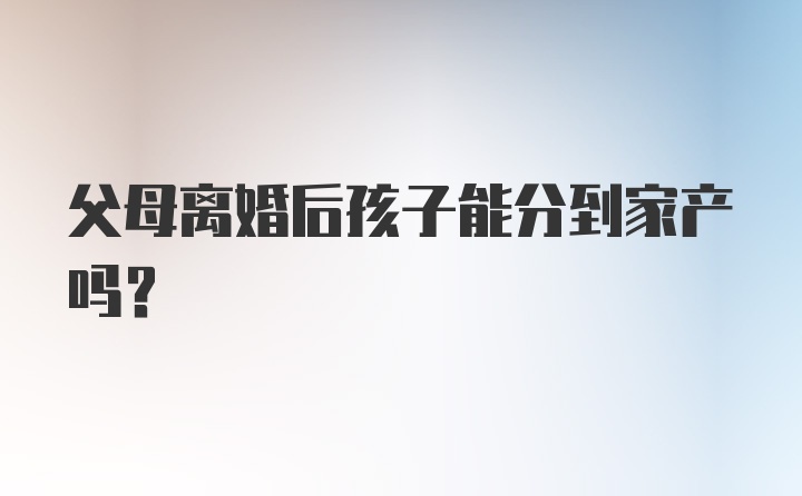 父母离婚后孩子能分到家产吗？