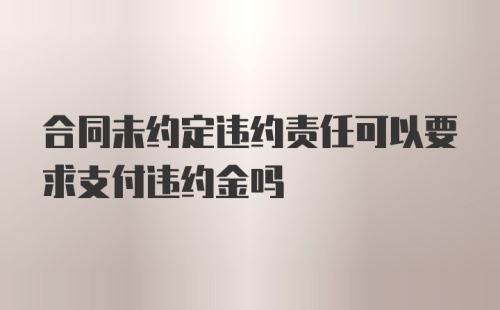 合同未约定违约责任可以要求支付违约金吗