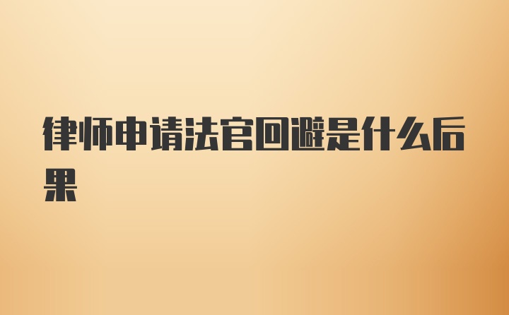 律师申请法官回避是什么后果