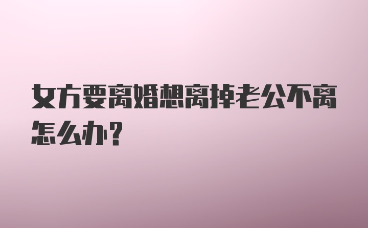 女方要离婚想离掉老公不离怎么办?