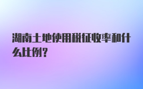 湖南土地使用税征收率和什么比例？