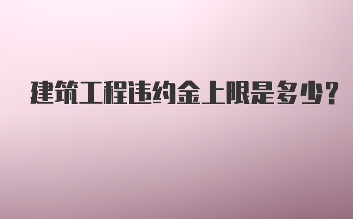 建筑工程违约金上限是多少？