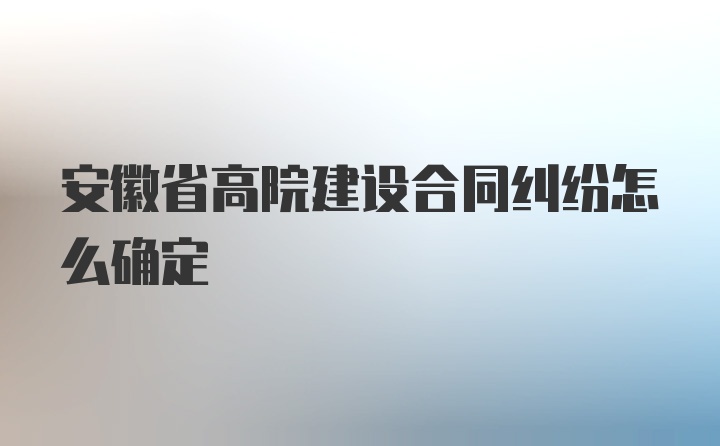 安徽省高院建设合同纠纷怎么确定