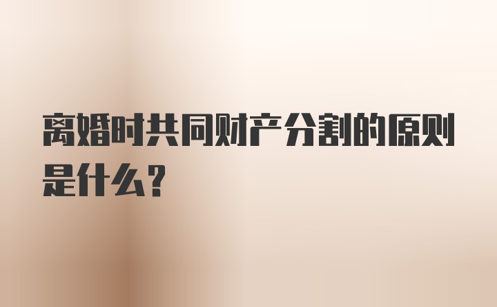 离婚时共同财产分割的原则是什么？