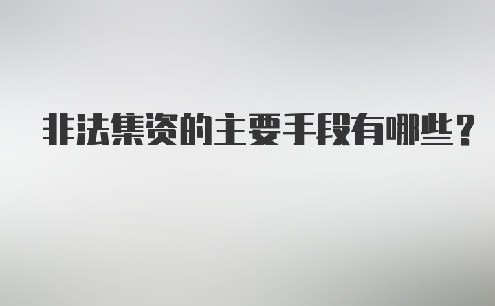 非法集资的主要手段有哪些？