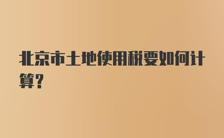 北京市土地使用税要如何计算？