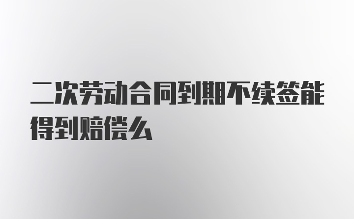 二次劳动合同到期不续签能得到赔偿么