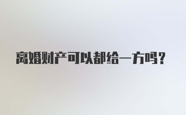 离婚财产可以都给一方吗？