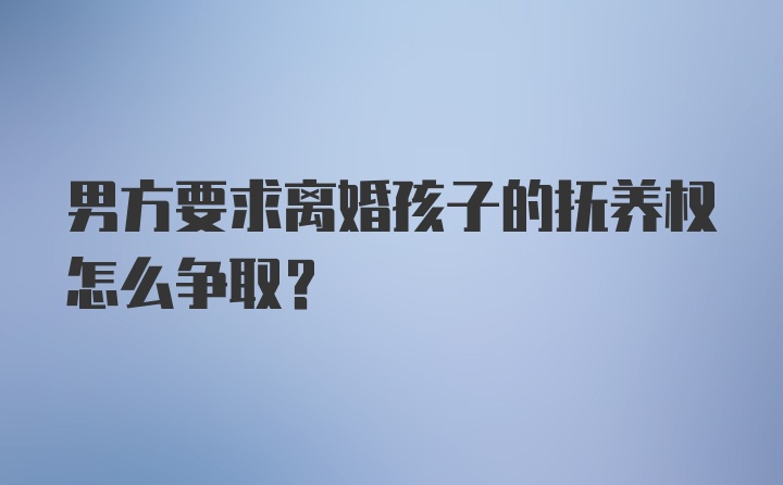 男方要求离婚孩子的抚养权怎么争取？