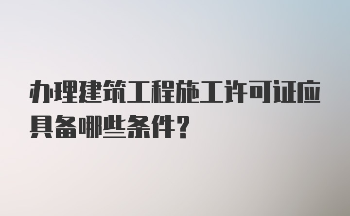 办理建筑工程施工许可证应具备哪些条件？