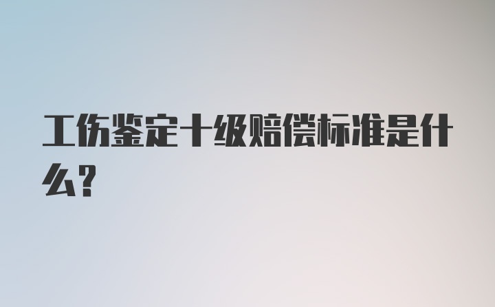 工伤鉴定十级赔偿标准是什么？