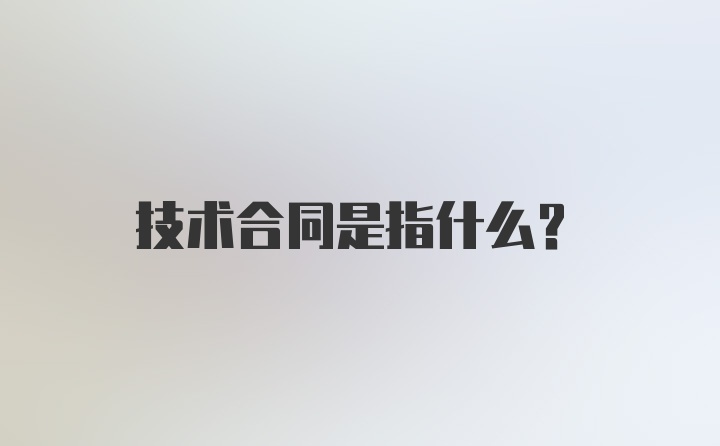 技术合同是指什么？