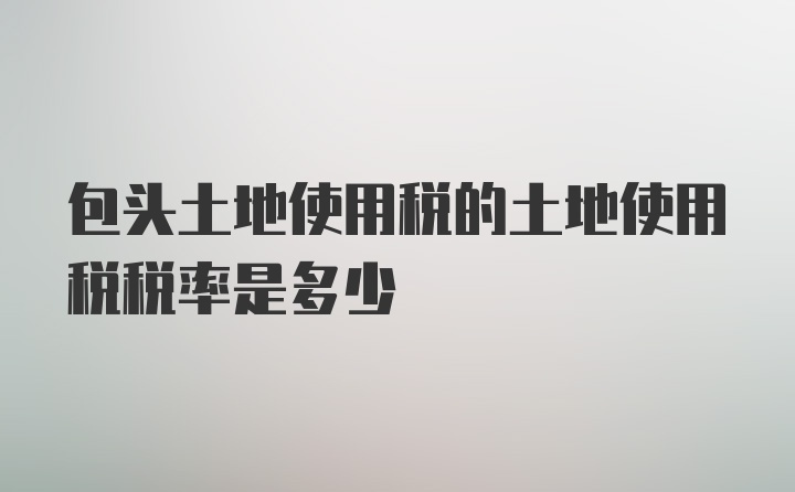 包头土地使用税的土地使用税税率是多少