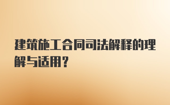 建筑施工合同司法解释的理解与适用？