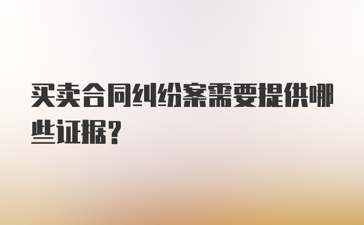 买卖合同纠纷案需要提供哪些证据？