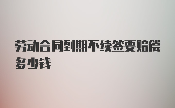 劳动合同到期不续签要赔偿多少钱