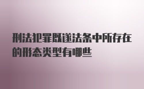 刑法犯罪既遂法条中所存在的形态类型有哪些