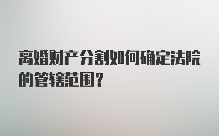 离婚财产分割如何确定法院的管辖范围？