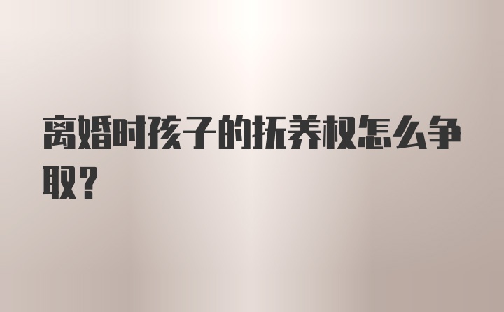 离婚时孩子的抚养权怎么争取？