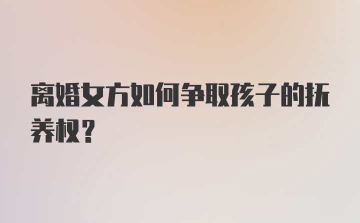 离婚女方如何争取孩子的抚养权？