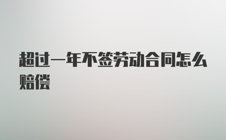 超过一年不签劳动合同怎么赔偿