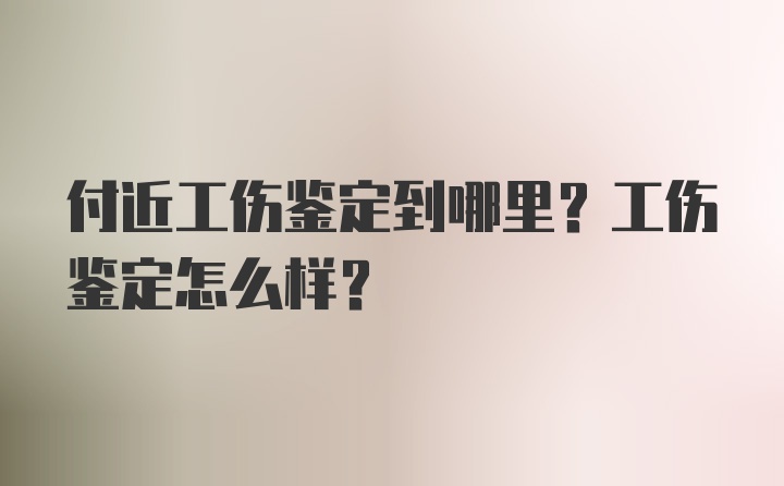 付近工伤鉴定到哪里？工伤鉴定怎么样？