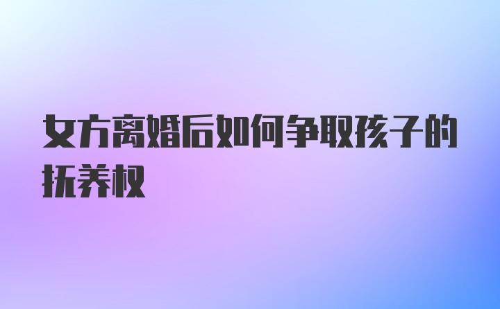 女方离婚后如何争取孩子的抚养权