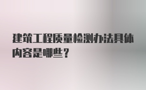 建筑工程质量检测办法具体内容是哪些?