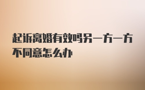 起诉离婚有效吗另一方一方不同意怎么办