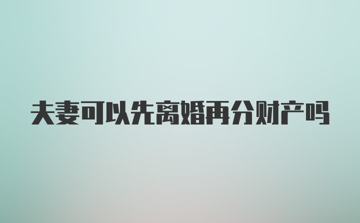 夫妻可以先离婚再分财产吗