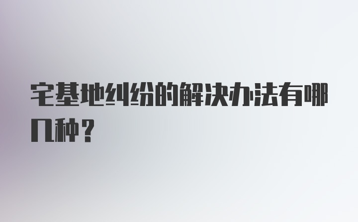 宅基地纠纷的解决办法有哪几种？