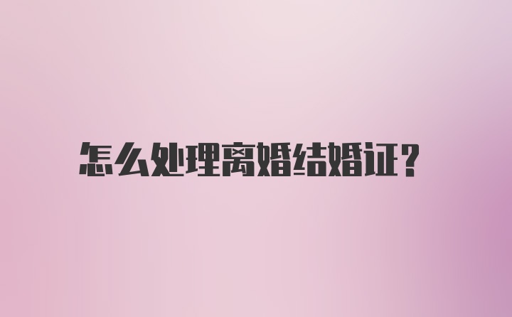 怎么处理离婚结婚证？