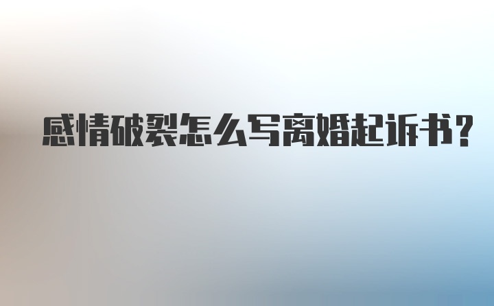 感情破裂怎么写离婚起诉书？