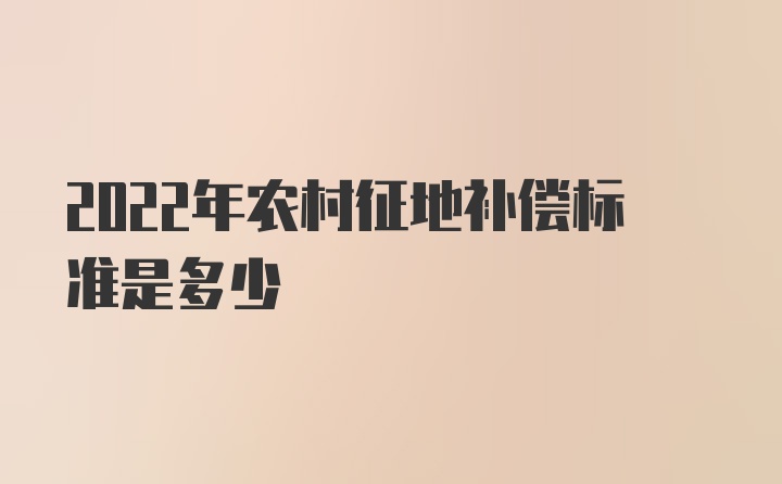 2022年农村征地补偿标准是多少