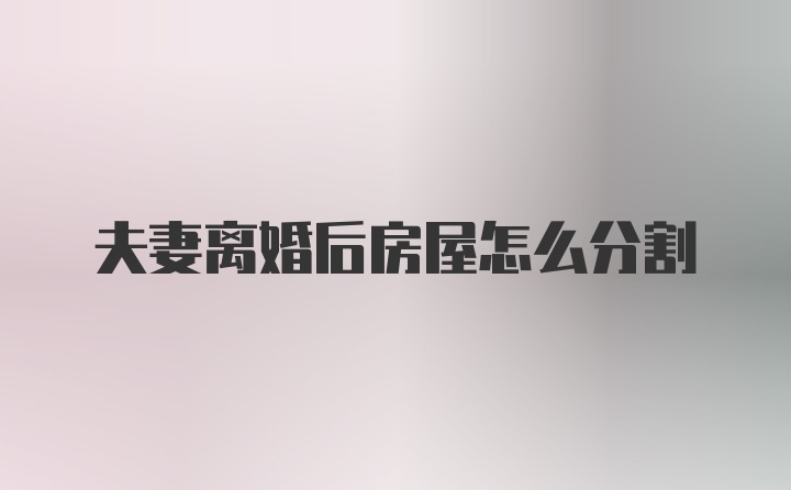 夫妻离婚后房屋怎么分割