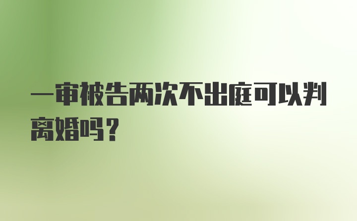 一审被告两次不出庭可以判离婚吗？