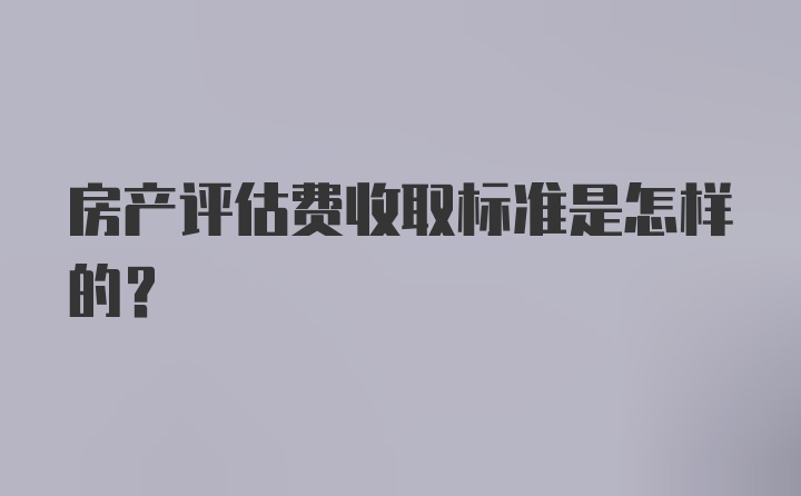 房产评估费收取标准是怎样的？