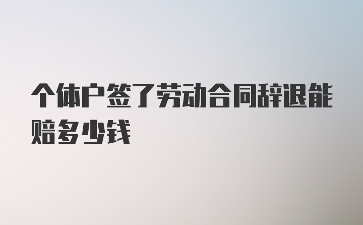 个体户签了劳动合同辞退能赔多少钱