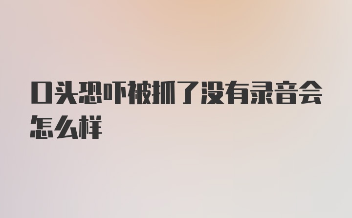 口头恐吓被抓了没有录音会怎么样