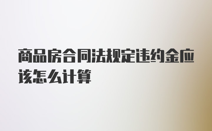 商品房合同法规定违约金应该怎么计算