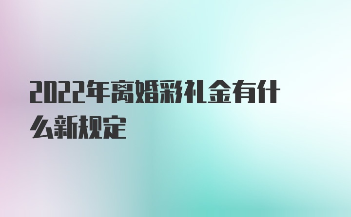 2022年离婚彩礼金有什么新规定