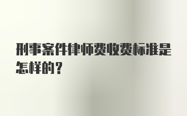 刑事案件律师费收费标准是怎样的？