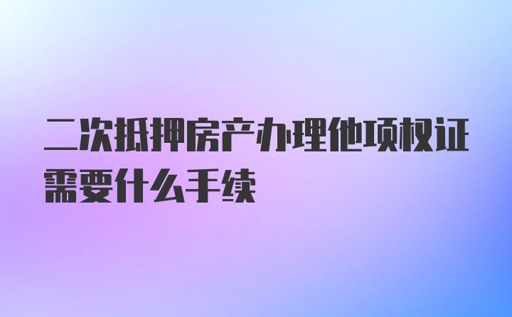 二次抵押房产办理他项权证需要什么手续