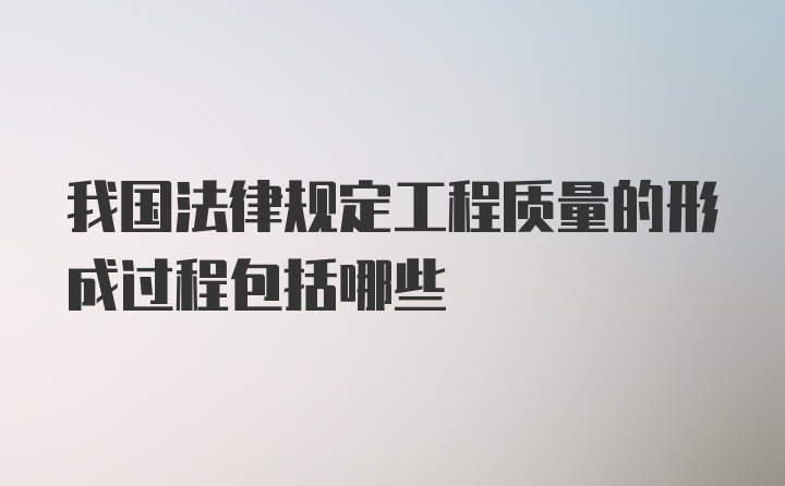 我国法律规定工程质量的形成过程包括哪些