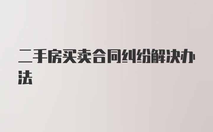 二手房买卖合同纠纷解决办法