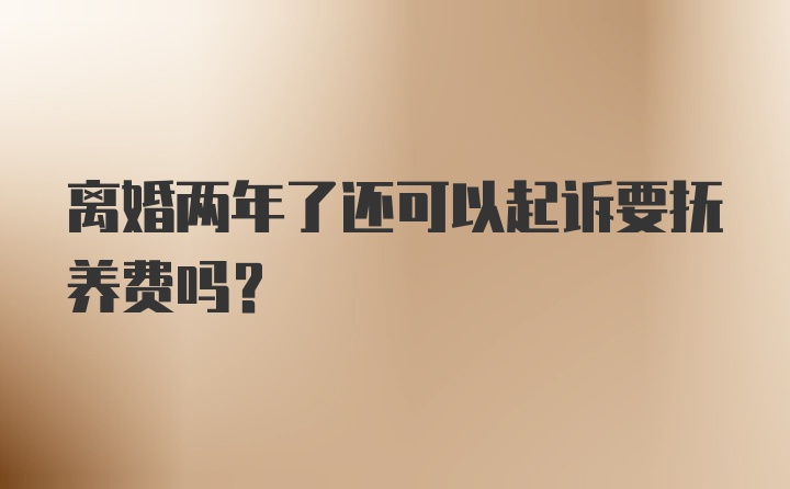 离婚两年了还可以起诉要抚养费吗？