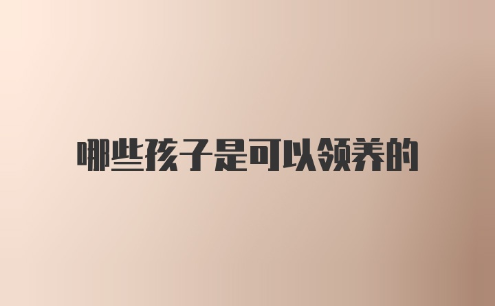 哪些孩子是可以领养的