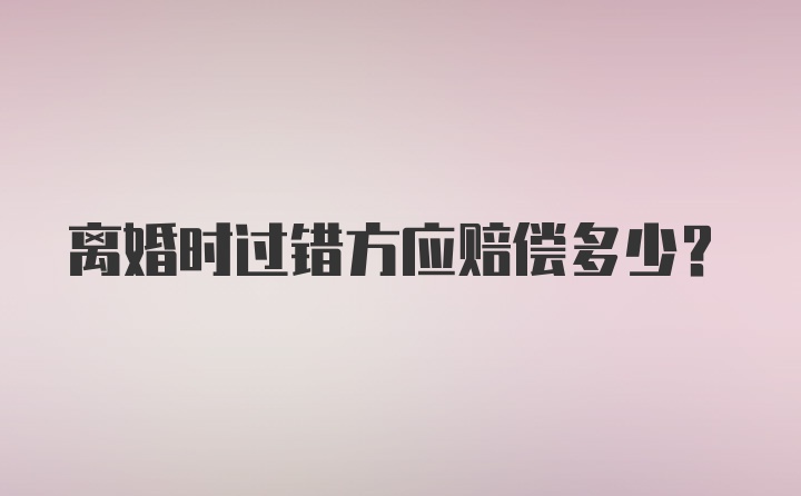 离婚时过错方应赔偿多少？